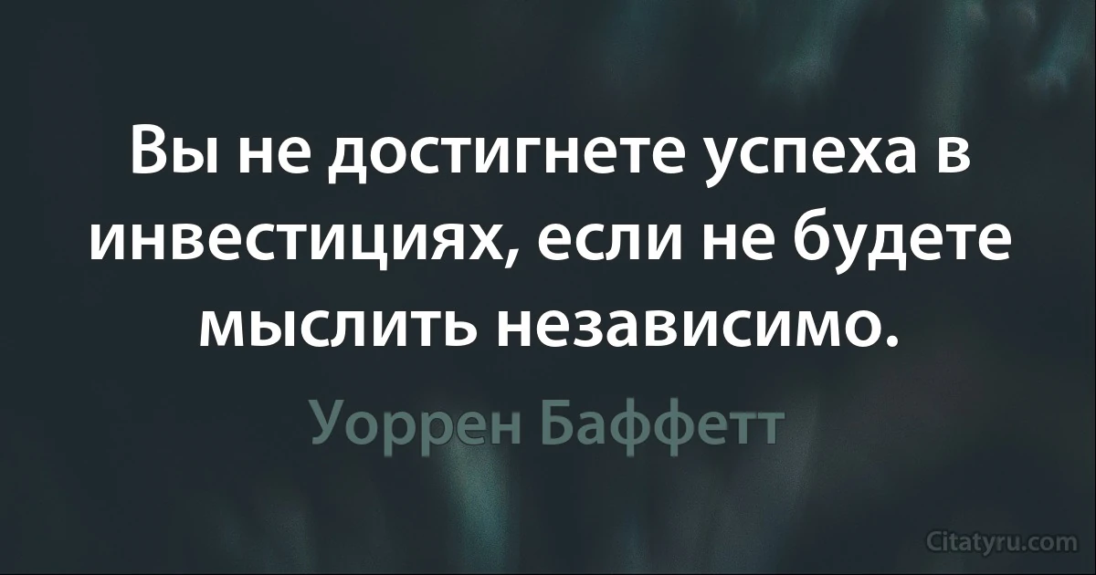 Вы не достигнете успеха в инвестициях, если не будете мыслить независимо. (Уоррен Баффетт)