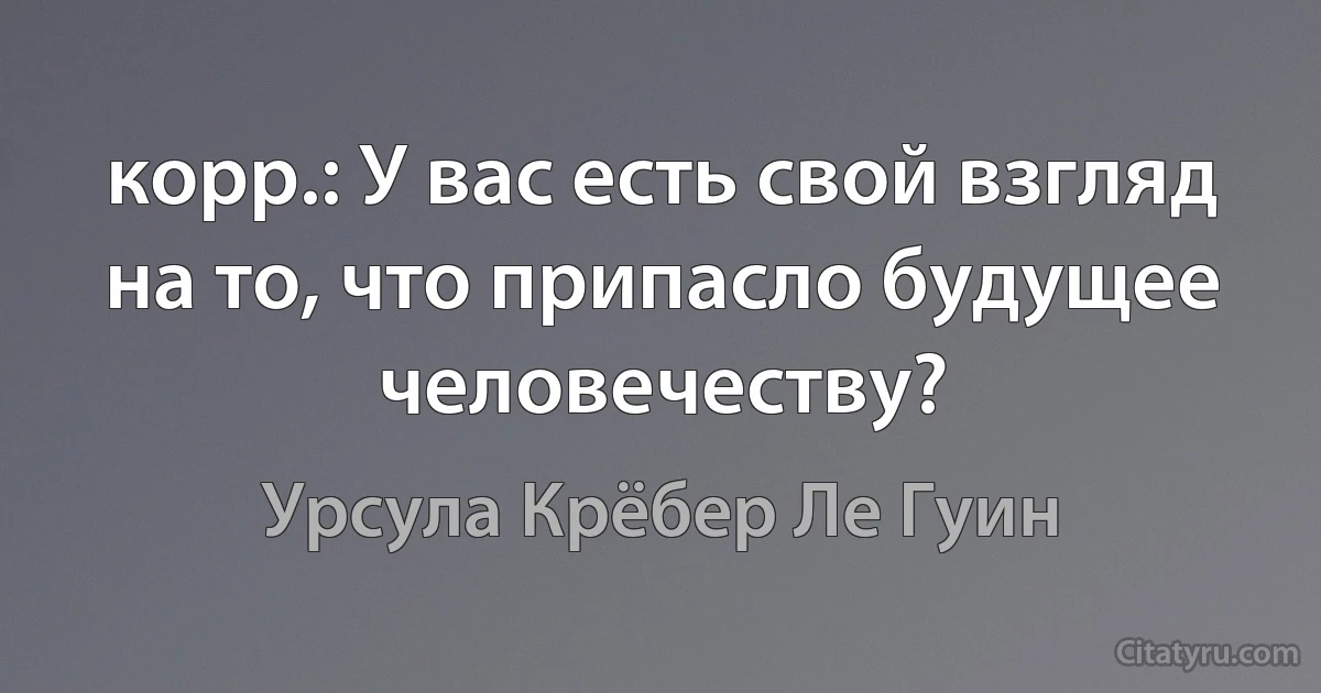 корр.: У вас есть свой взгляд на то, что припасло будущее человечеству? (Урсула Крёбер Ле Гуин)