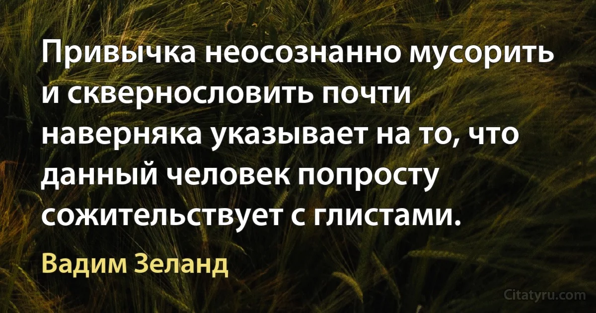 Привычка неосознанно мусорить и сквернословить почти наверняка указывает на то, что данный человек попросту сожительствует с глистами. (Вадим Зеланд)