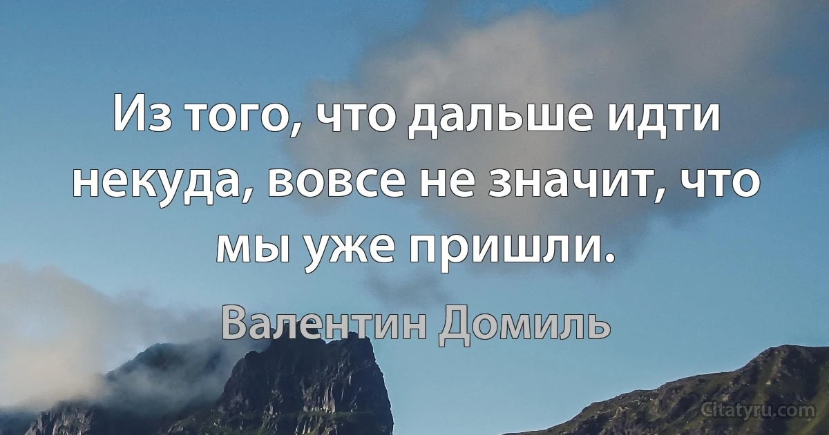 Из того, что дальше идти некуда, вовсе не значит, что мы уже пришли. (Валентин Домиль)