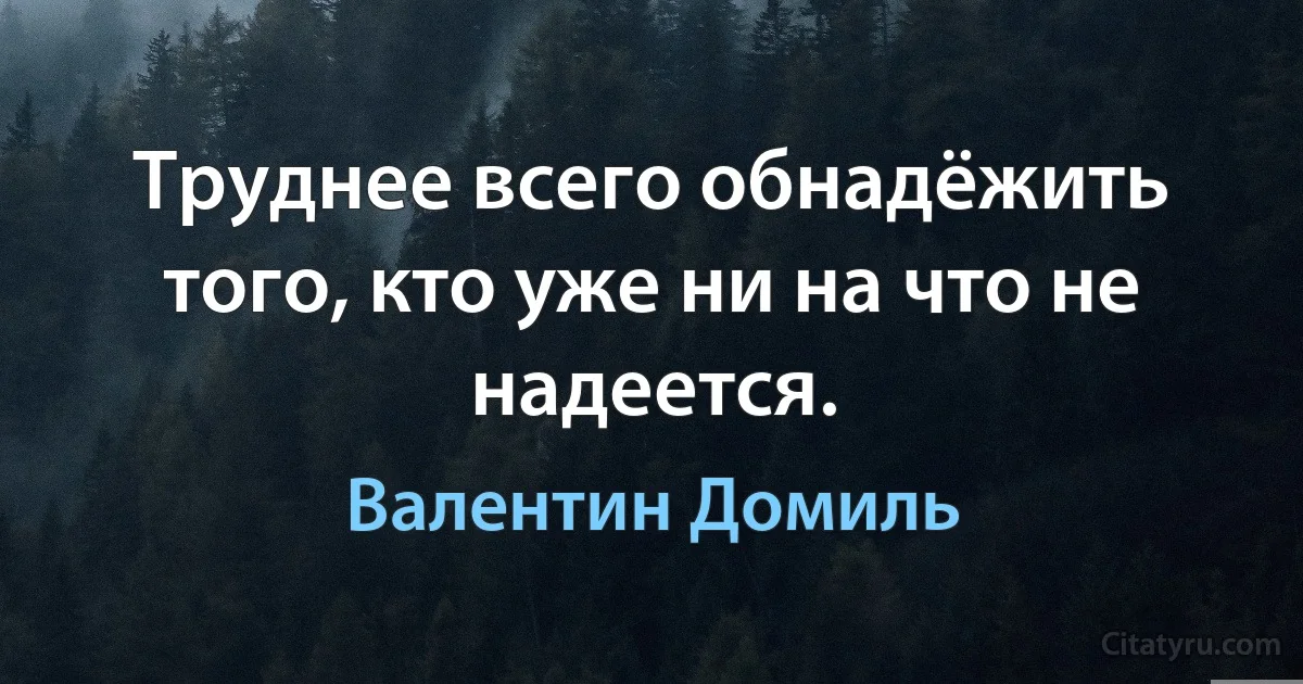 Труднее всего обнадёжить того, кто уже ни на что не надеется. (Валентин Домиль)