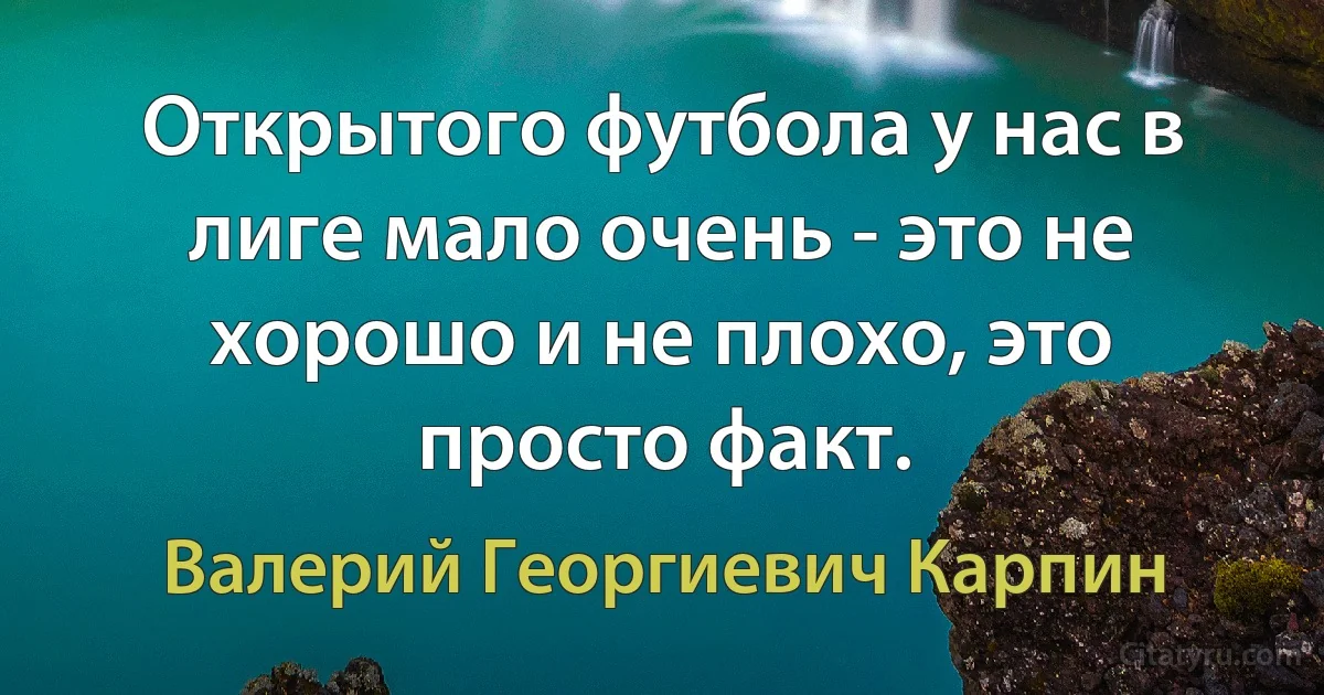 Открытого футбола у нас в лиге мало очень - это не хорошо и не плохо, это просто факт. (Валерий Георгиевич Карпин)