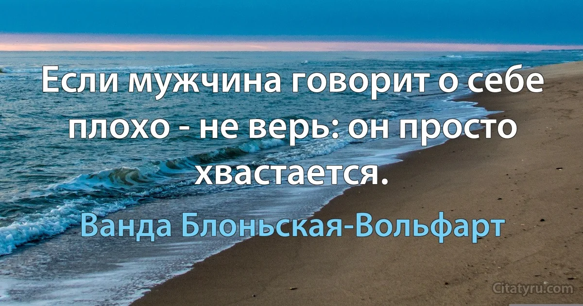 Если мужчина говорит о себе плохо - не верь: он просто хвастается. (Ванда Блоньская-Вольфарт)