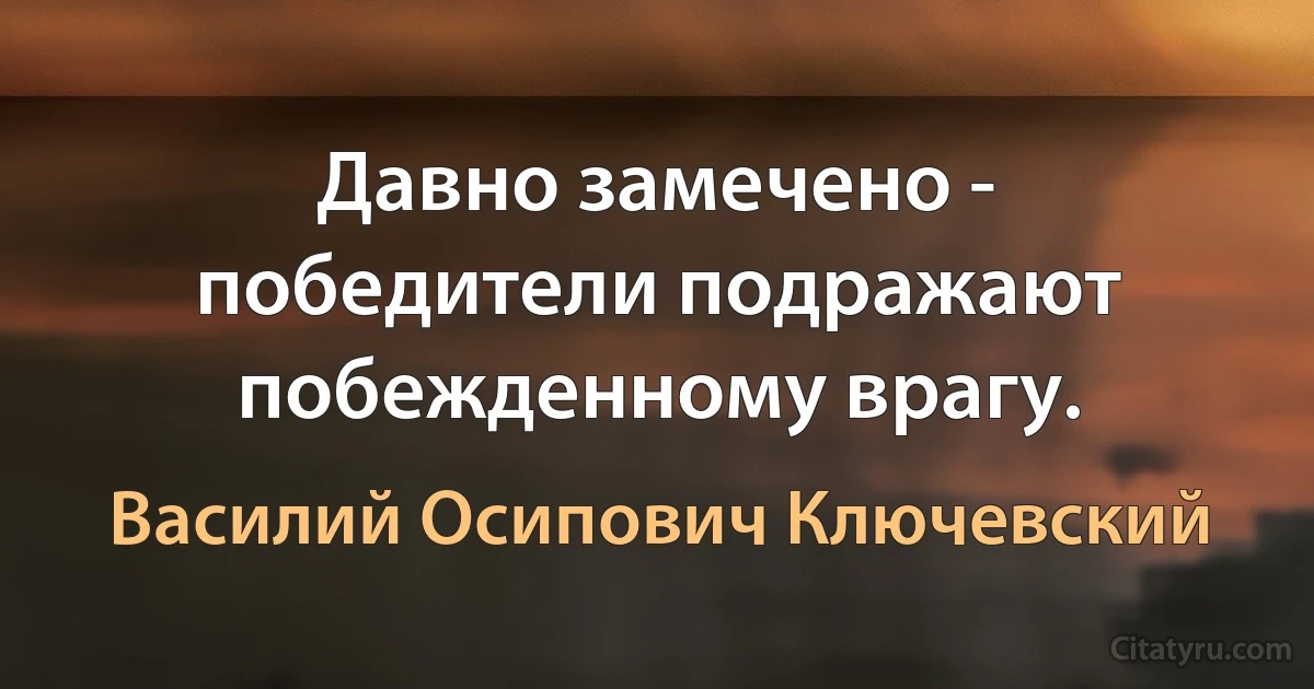 Давно замечено - победители подражают побежденному врагу. (Василий Осипович Ключевский)