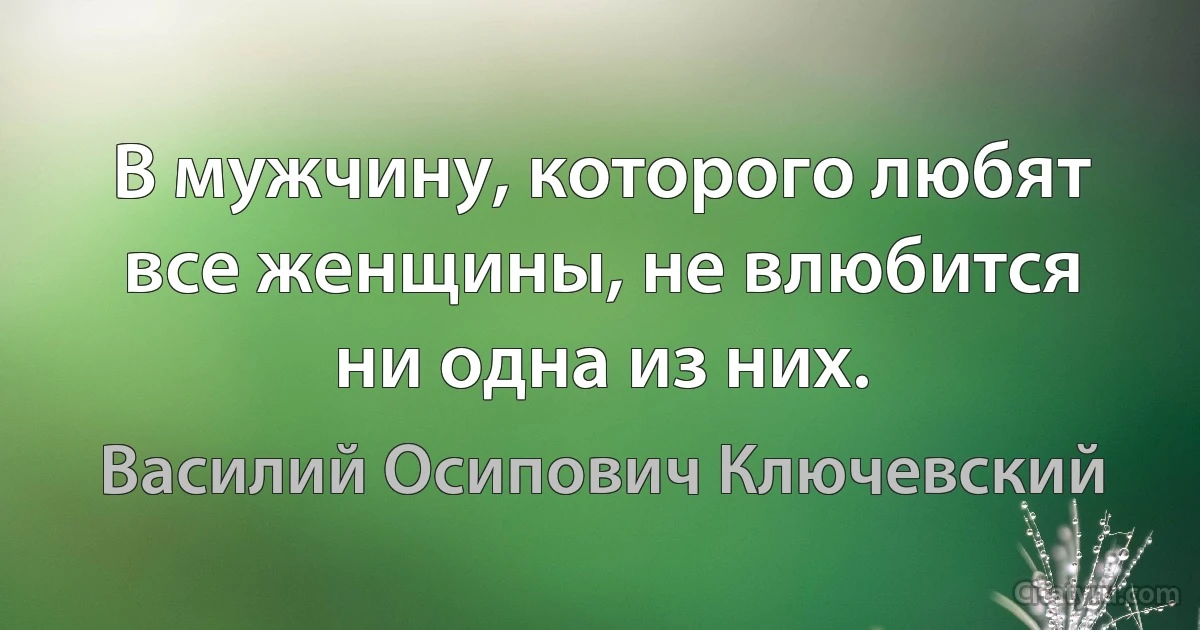 В мужчину, которого любят все женщины, не влюбится ни одна из них. (Василий Осипович Ключевский)