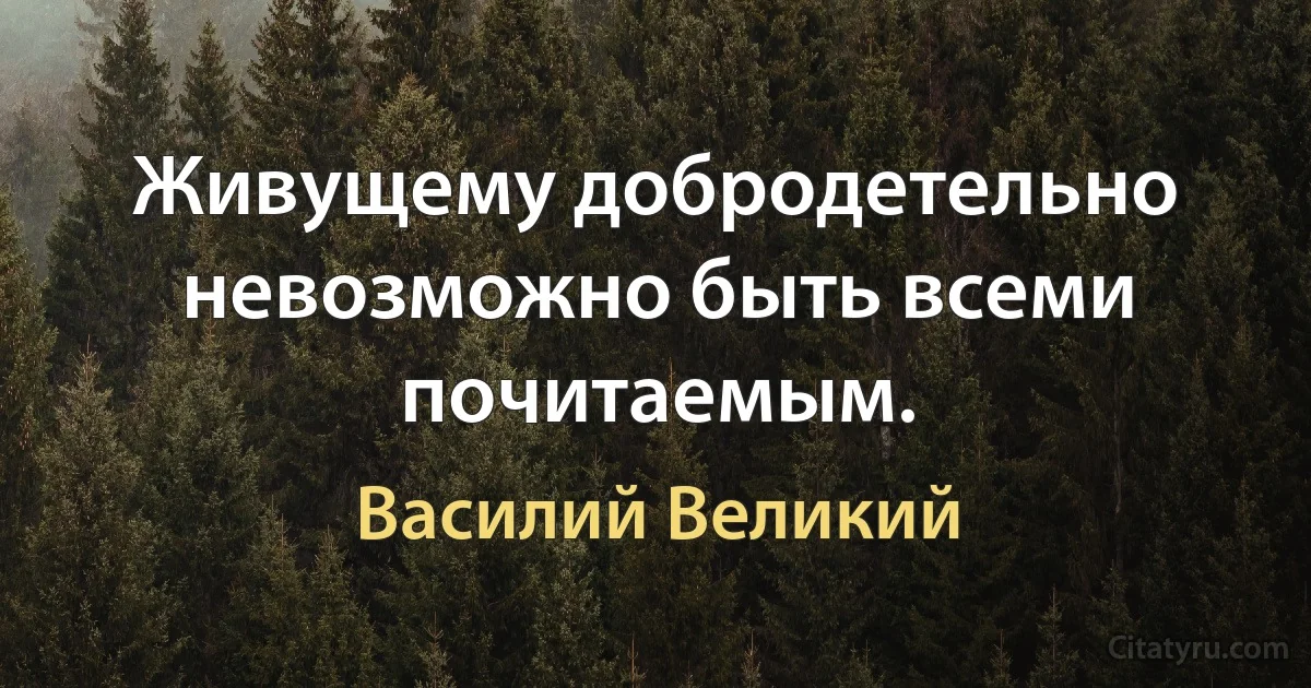 Живущему добродетельно невозможно быть всеми почитаемым. (Василий Великий)