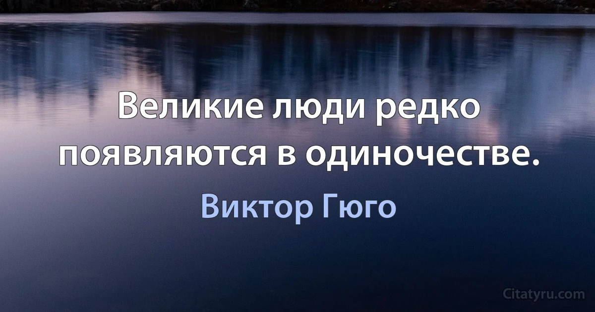 Великие люди редко появляются в одиночестве. (Виктор Гюго)