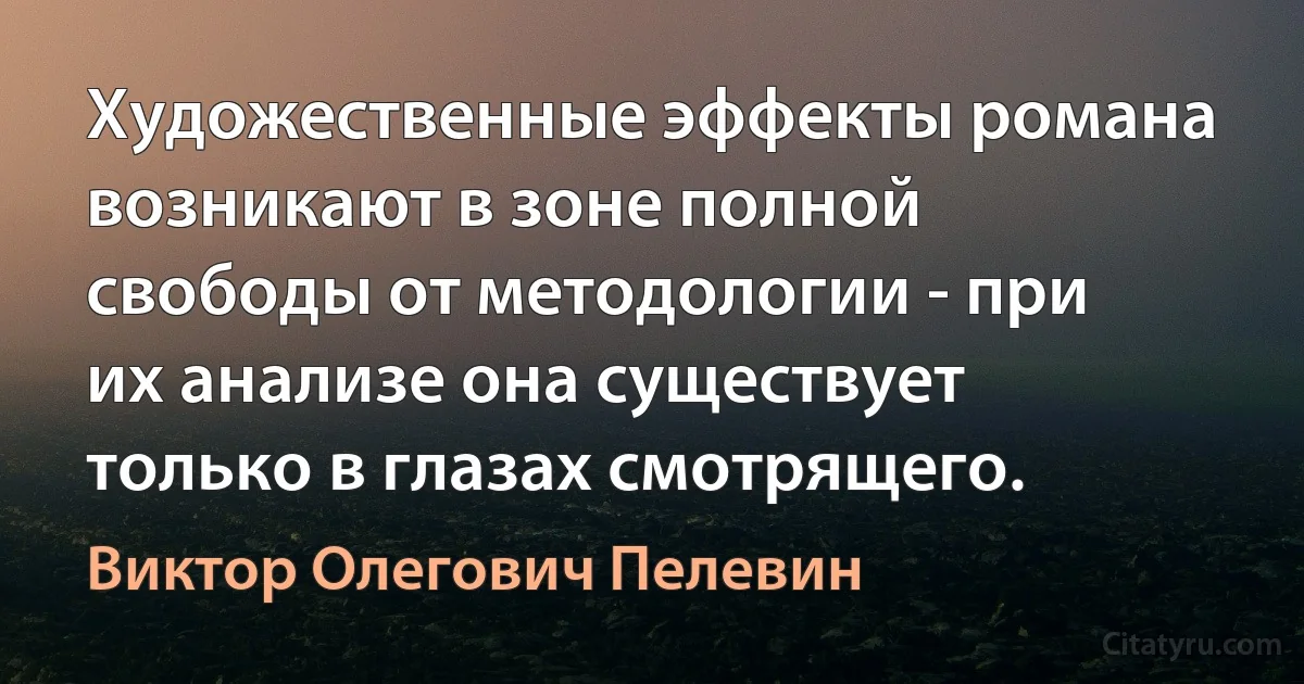 Художественные эффекты романа возникают в зоне полной свободы от методологии - при их анализе она существует только в глазах смотрящего. (Виктор Олегович Пелевин)