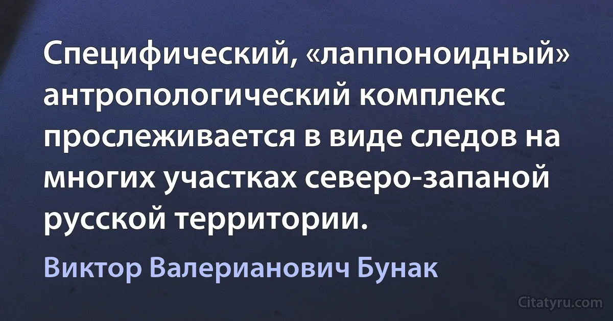 Специфический, «лаппоноидный» антропологический комплекс прослеживается в виде следов на многих участках северо-запаной русской территории. (Виктор Валерианович Бунак)