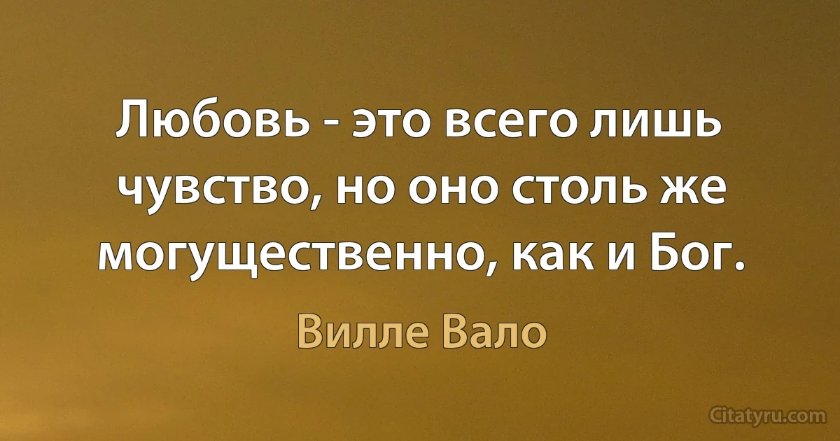 Любовь - это всего лишь чувство, но оно столь же могущественно, как и Бог. (Вилле Вало)