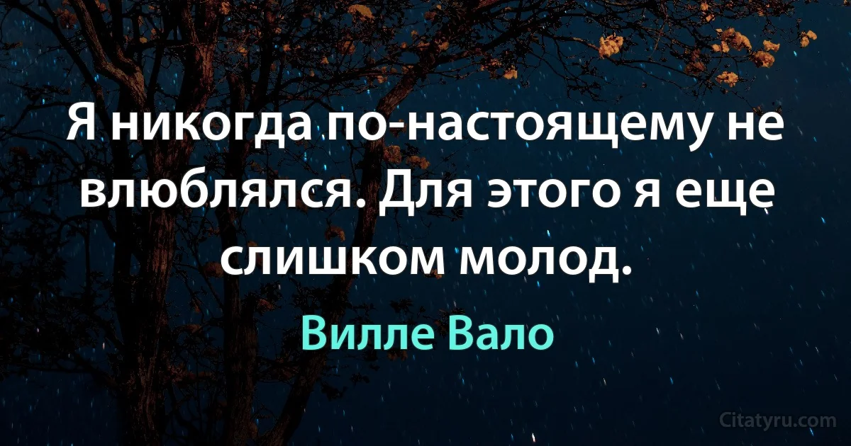 Я никогда по-настоящему не влюблялся. Для этого я еще слишком молод. (Вилле Вало)