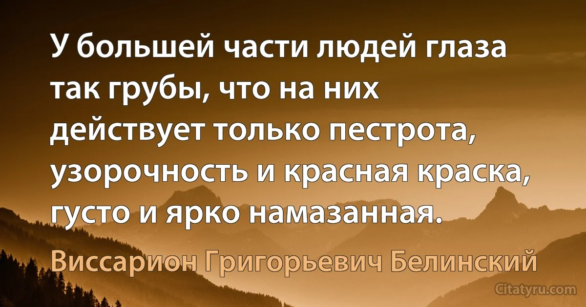 У большей части людей глаза так грубы, что на них действует только пестрота, узорочность и красная краска, густо и ярко намазанная. (Виссарион Григорьевич Белинский)