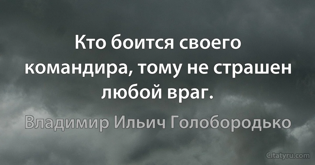 Кто боится своего командира, тому не страшен любой враг. (Владимир Ильич Голобородько)