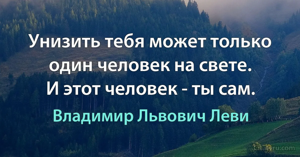 Унизить тебя может только один человек на свете.
И этот человек - ты сам. (Владимир Львович Леви)