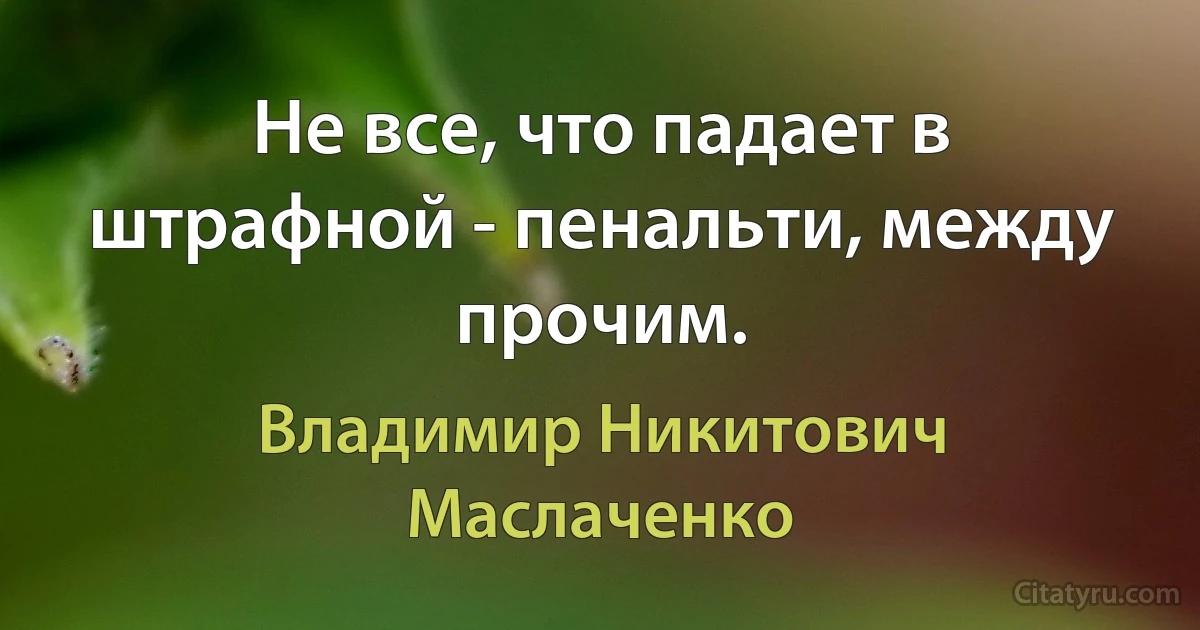 Не все, что падает в штрафной - пенальти, между прочим. (Владимир Никитович Маслаченко)