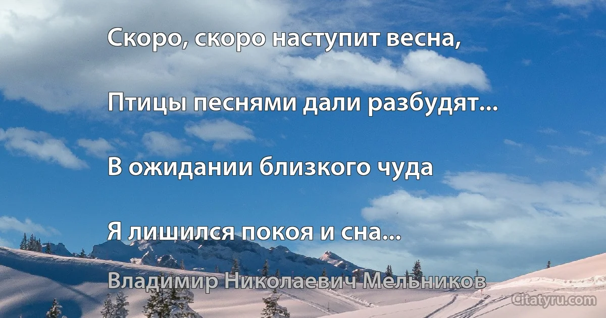 Скоро, скоро наступит весна,

Птицы песнями дали разбудят...

В ожидании близкого чуда

Я лишился покоя и сна... (Владимир Николаевич Мельников)