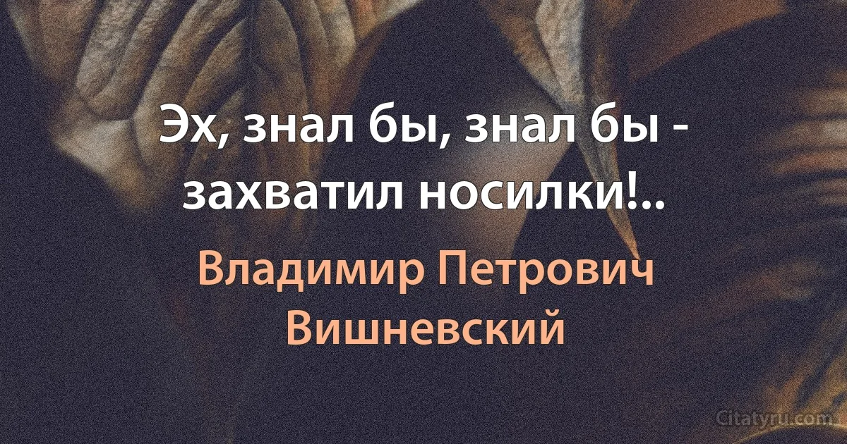 Эх, знал бы, знал бы - захватил носилки!.. (Владимир Петрович Вишневский)