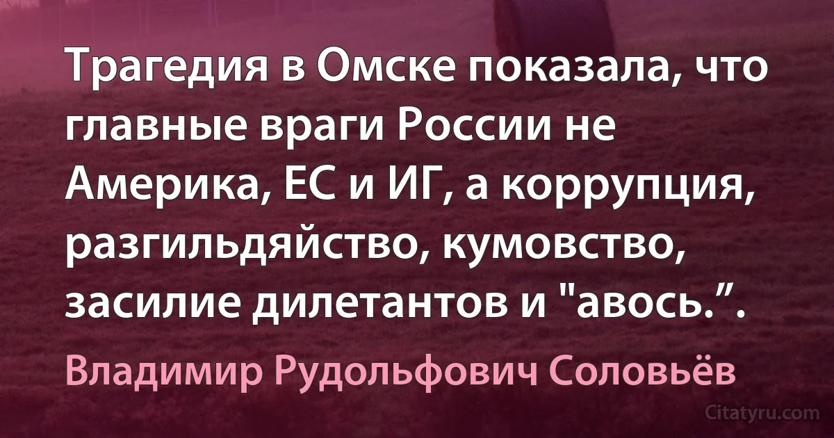 Трагедия в Омске показала, что главные враги России не Америка, ЕС и ИГ, а коррупция, разгильдяйство, кумовство, засилие дилетантов и "авось.”. (Владимир Рудольфович Соловьёв)