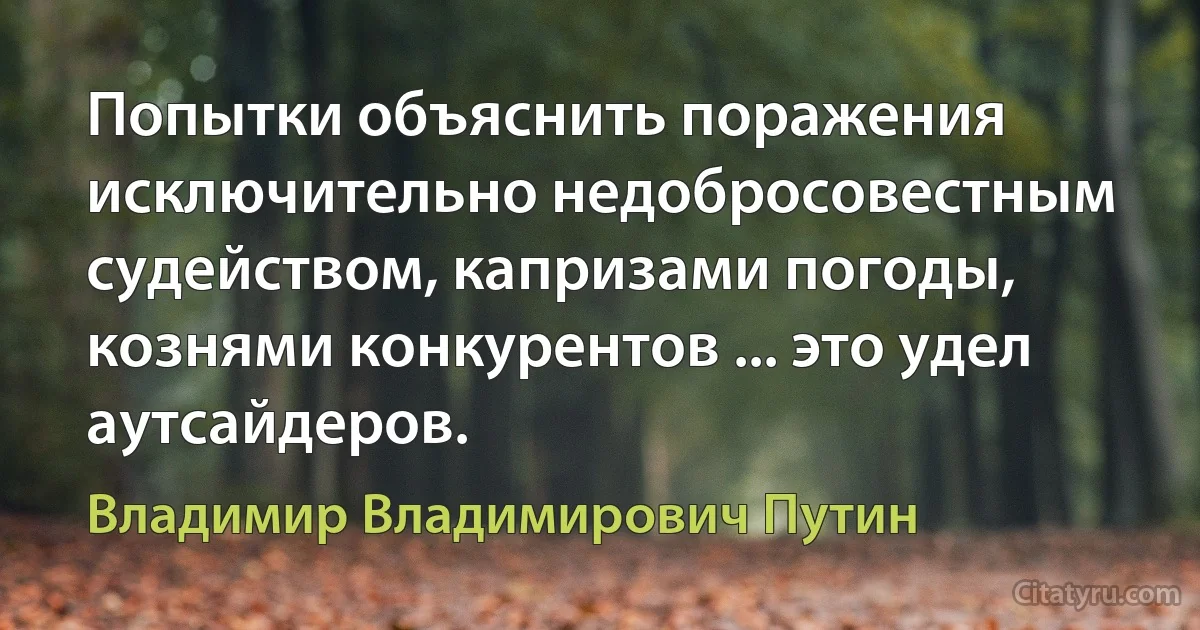 Попытки объяснить поражения исключительно недобросовестным судейством, капризами погоды, кознями конкурентов ... это удел аутсайдеров. (Владимир Владимирович Путин)