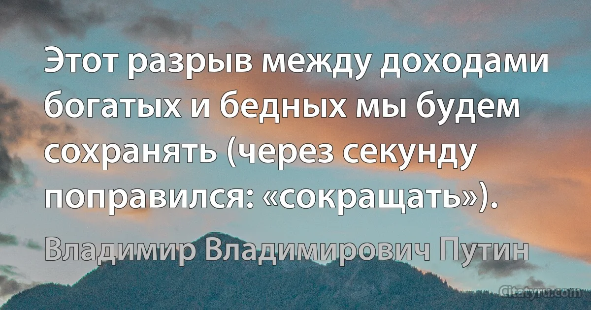 Этот разрыв между доходами богатых и бедных мы будем сохранять (через секунду поправился: «сокращать»). (Владимир Владимирович Путин)