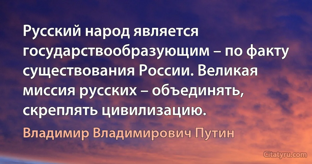 Русский народ является государствообразующим – по факту существования России. Великая миссия русских – объединять, скреплять цивилизацию. (Владимир Владимирович Путин)