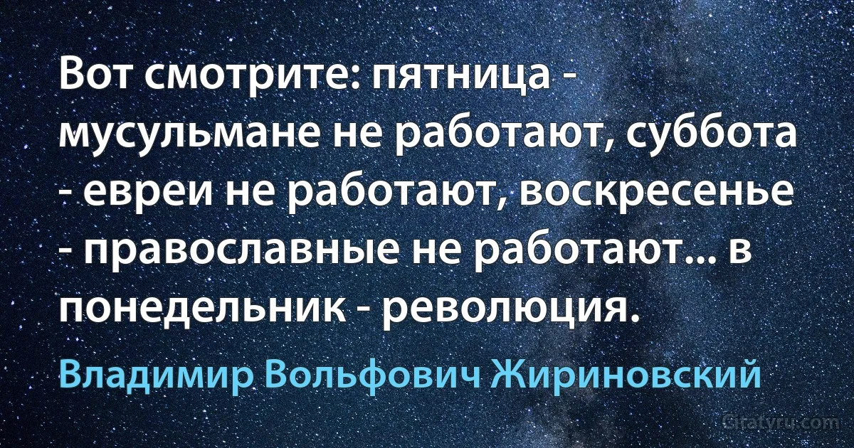 Вот смотрите: пятница - мусульмане не работают, суббота - евреи не работают, воскресенье - православные не работают... в понедельник - революция. (Владимир Вольфович Жириновский)