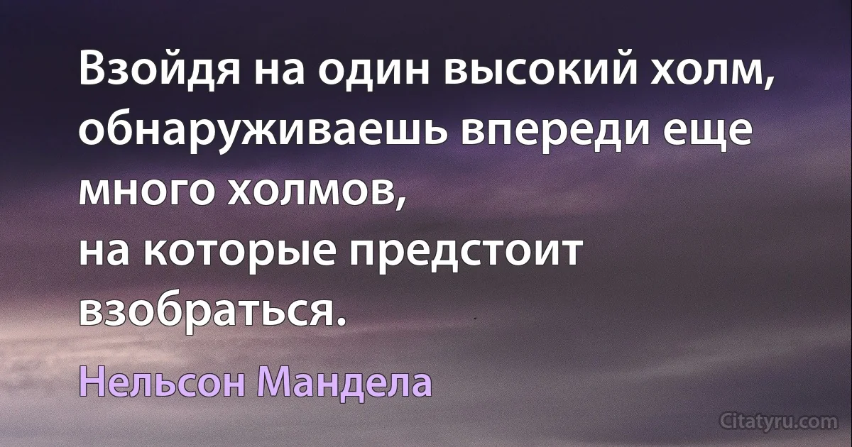 Взойдя на один высокий холм, обнаруживаешь впереди еще много холмов,
на которые предстоит взобраться. (Нельсон Мандела)
