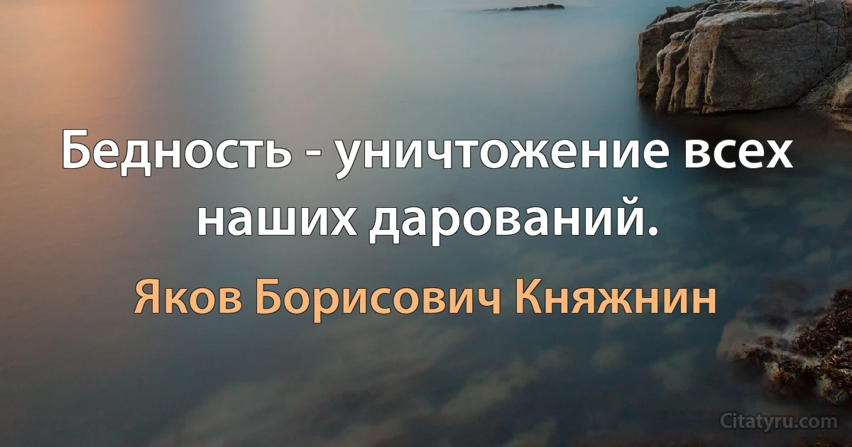 Бедность - уничтожение всех наших дарований. (Яков Борисович Княжнин)