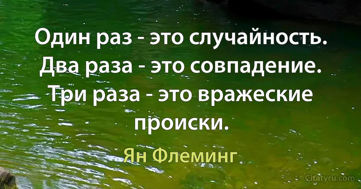 Один раз - это случайность. Два раза - это совпадение. Три раза - это вражеские происки. (Ян Флеминг)