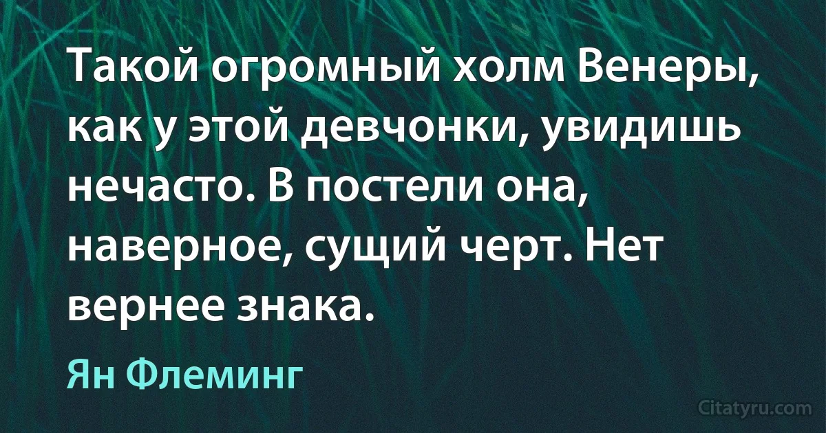 Такой огромный холм Венеры, как у этой девчонки, увидишь нечасто. В постели она, наверное, сущий черт. Нет вернее знака. (Ян Флеминг)