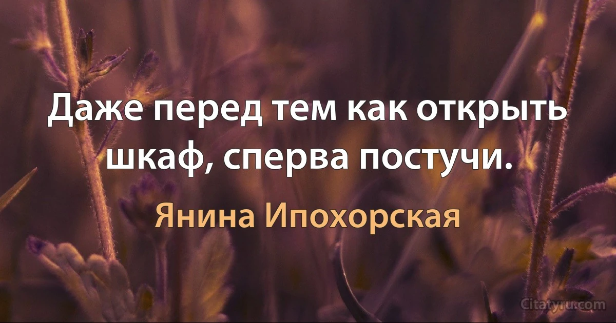 Даже перед тем как открыть шкаф, сперва постучи. (Янина Ипохорская)