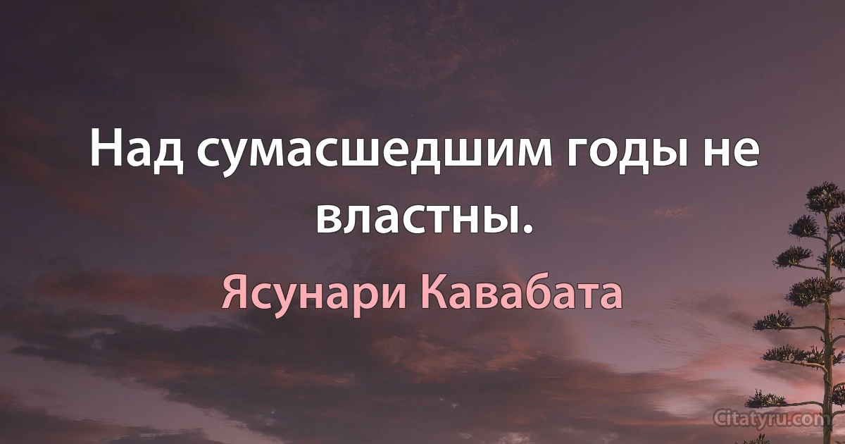 Над сумасшедшим годы не властны. (Ясунари Кавабата)