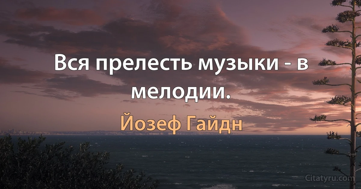 Вся прелесть музыки - в мелодии. (Йозеф Гайдн)