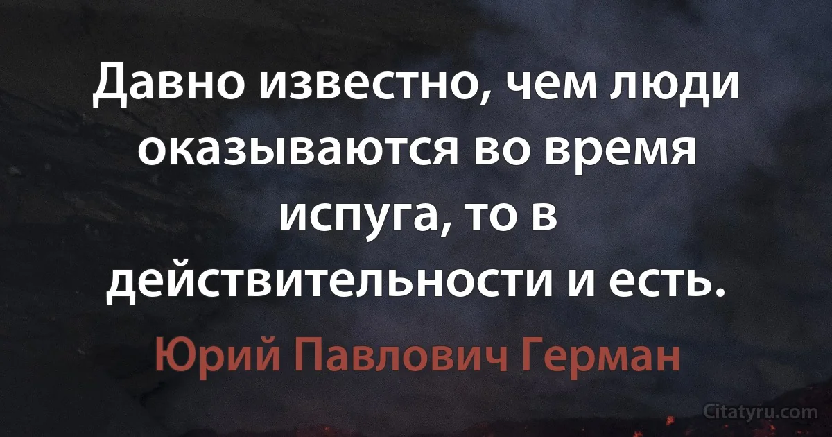 Давно известно, чем люди оказываются во время испуга, то в действительности и есть. (Юрий Павлович Герман)