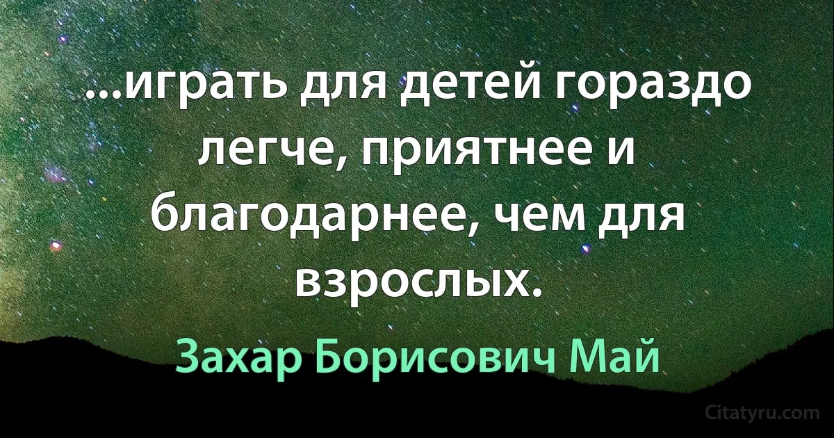 ...играть для детей гораздо легче, приятнее и благодарнее, чем для взрослых. (Захар Борисович Май)