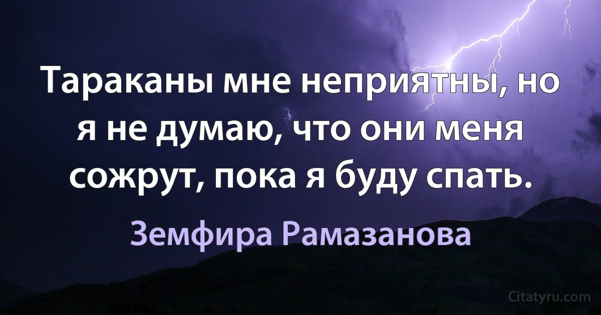 Тараканы мне неприятны, но я не думаю, что они меня сожрут, пока я буду спать. (Земфира Рамазанова)