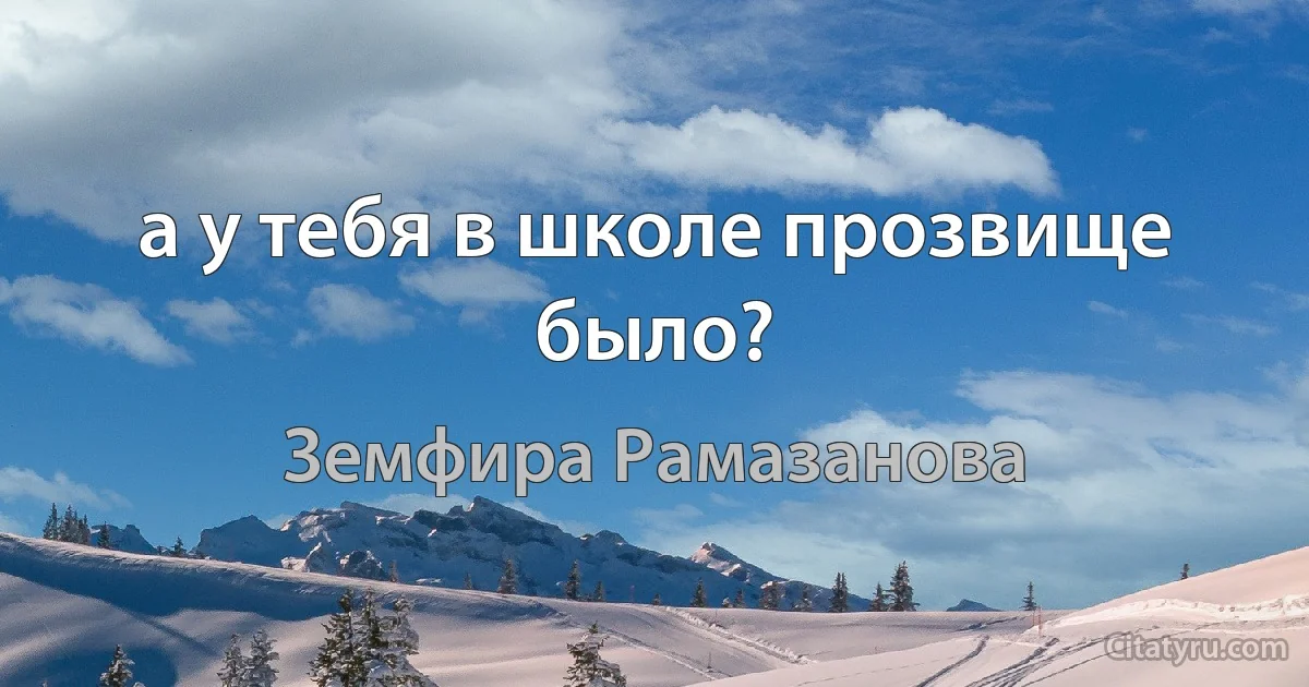 а у тебя в школе прозвище было? (Земфира Рамазанова)