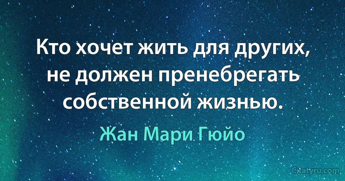 Кто хочет жить для других, не должен пренебрегать собственной жизнью. (Жан Мари Гюйо)