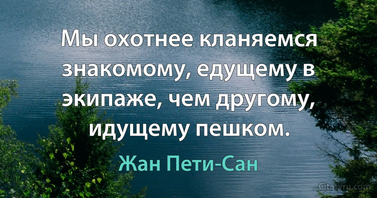 Мы охотнее кланяемся знакомому, едущему в экипаже, чем другому, идущему пешком. (Жан Пети-Сан)