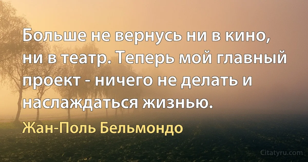 Больше не вернусь ни в кино, ни в театр. Теперь мой главный проект - ничего не делать и наслаждаться жизнью. (Жан-Поль Бельмондо)