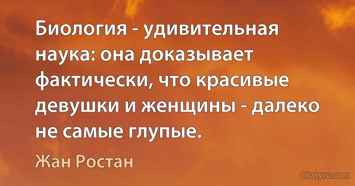 Биология - удивительная наука: она доказывает фактически, что красивые девушки и женщины - далеко не самые глупые. (Жан Ростан)