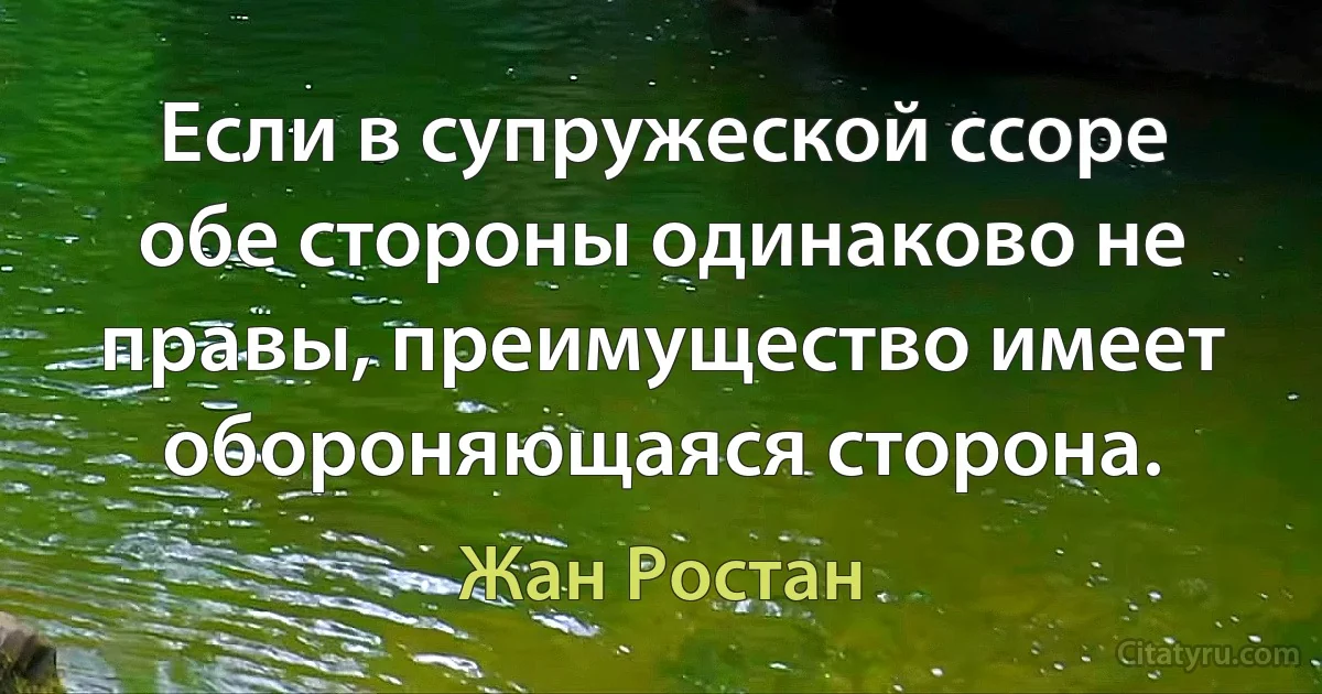 Если в супружеской ссоре обе стороны одинаково не правы, преимущество имеет обороняющаяся сторона. (Жан Ростан)