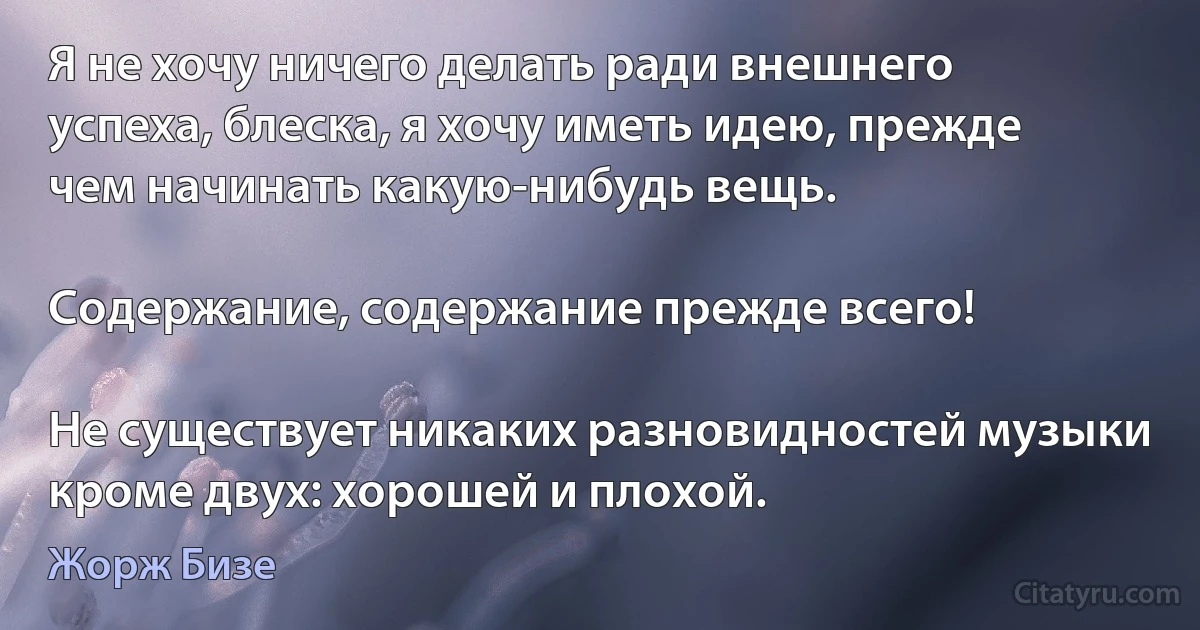 Я не хочу ничего делать ради внешнего успеха, блеска, я хочу иметь идею, прежде чем начинать какую-нибудь вещь.

Содержание, содержание прежде всего!

Не существует никаких разновидностей музыки кроме двух: хорошей и плохой. (Жорж Бизе)