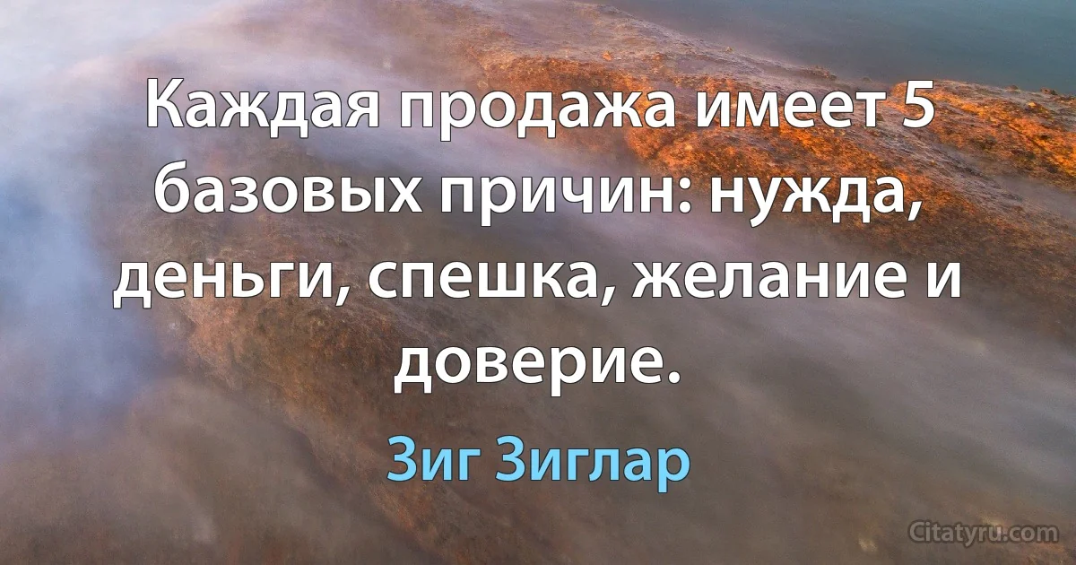 Каждая продажа имеет 5 базовых причин: нужда, деньги, спешка, желание и доверие. (Зиг Зиглар)