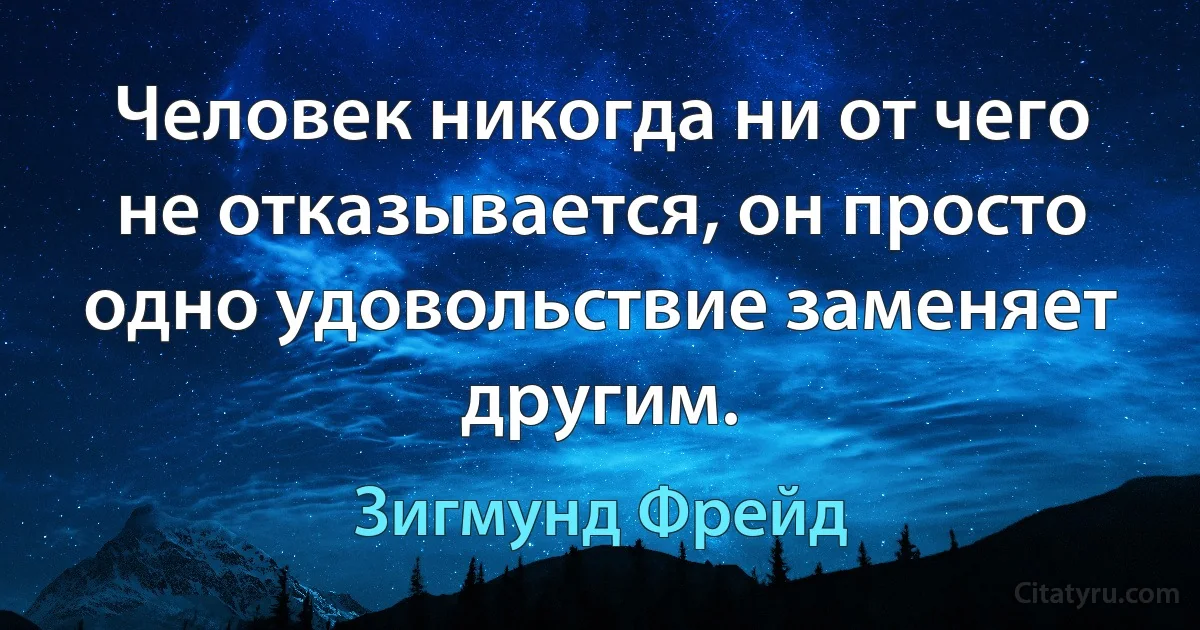 Человек никогда ни от чего не отказывается, он просто одно удовольствие заменяет другим. (Зигмунд Фрейд)