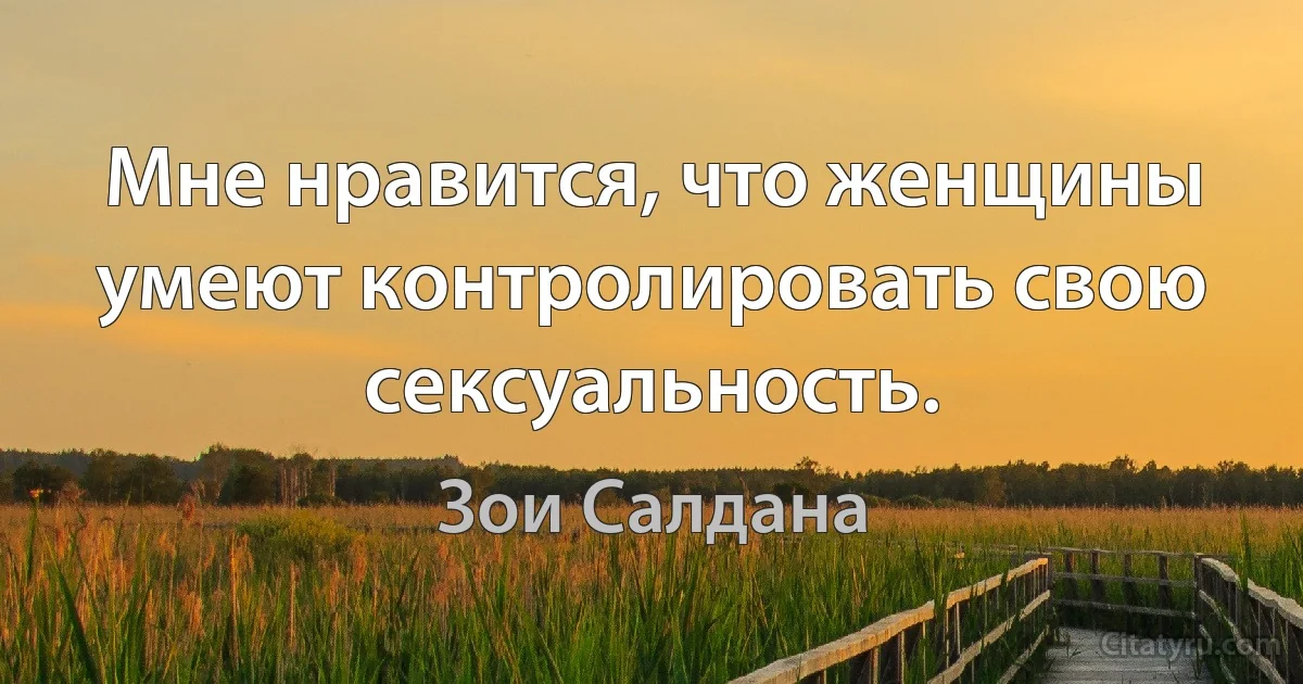 Мне нравится, что женщины умеют контролировать свою сексуальность. (Зои Салдана)