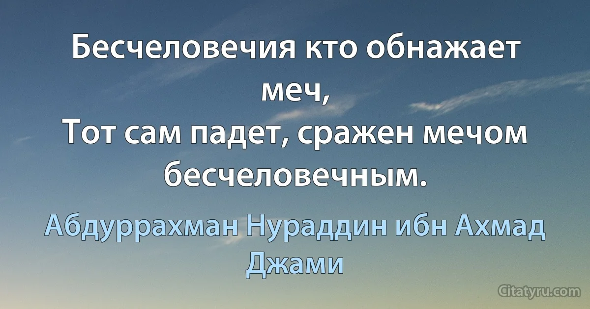 Бесчеловечия кто обнажает меч,
Тот сам падет, сражен мечом бесчеловечным. (Абдуррахман Нураддин ибн Ахмад Джами)