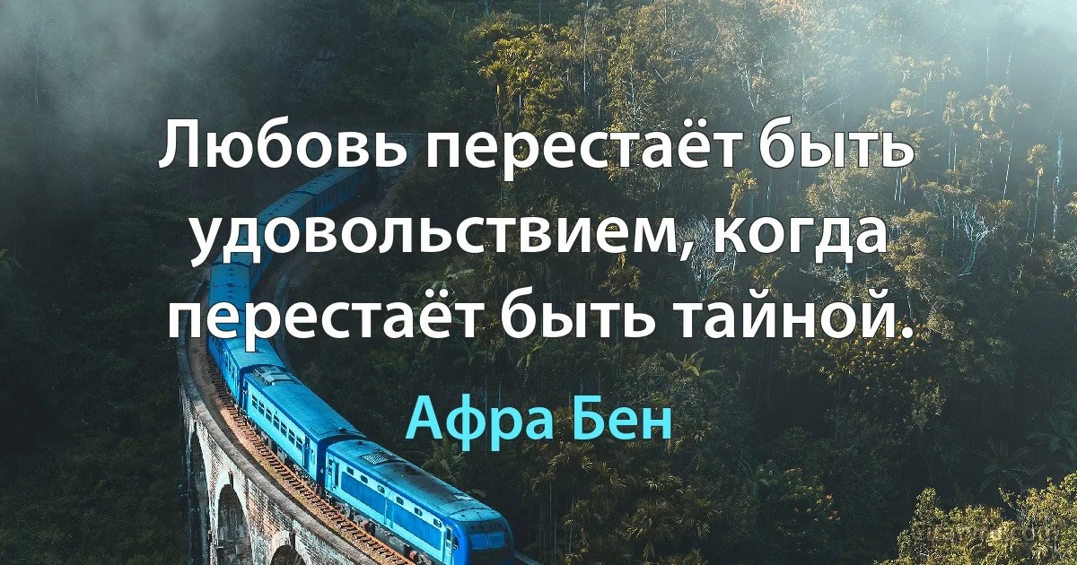 Любовь перестаёт быть удовольствием, когда перестаёт быть тайной. (Афра Бен)