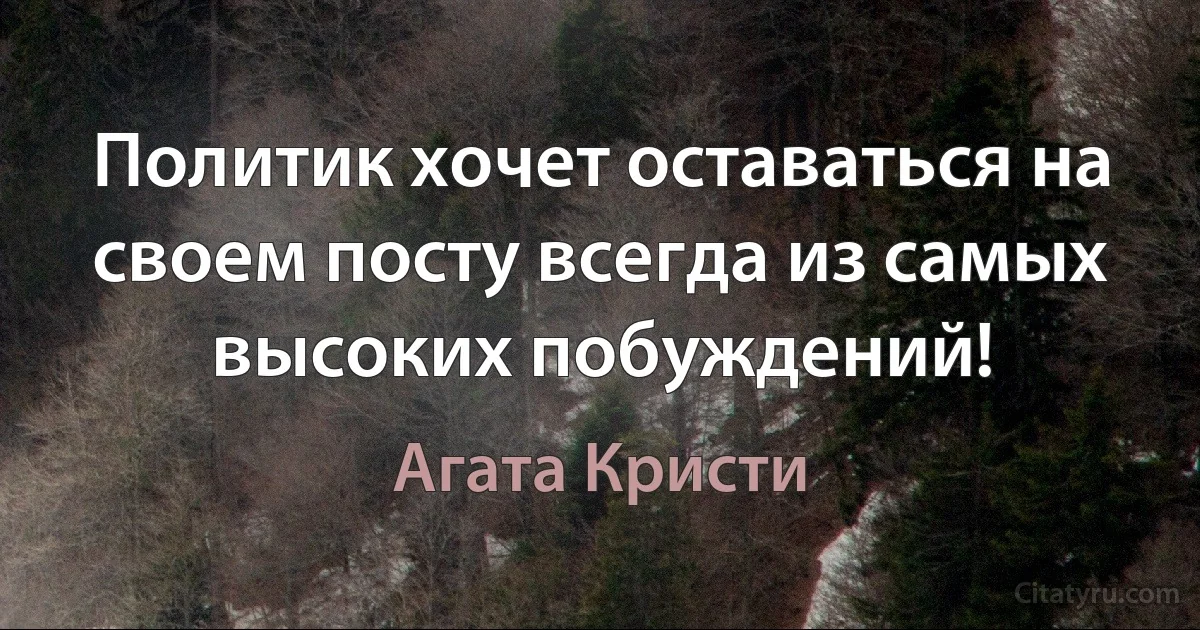 Политик хочет оставаться на своем посту всегда из самых высоких побуждений! (Агата Кристи)