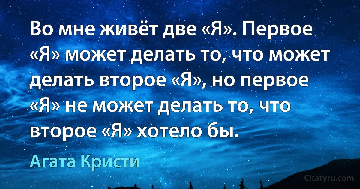 Во мне живёт две «Я». Первое «Я» может делать то, что может делать второе «Я», но первое «Я» не может делать то, что второе «Я» хотело бы. (Агата Кристи)